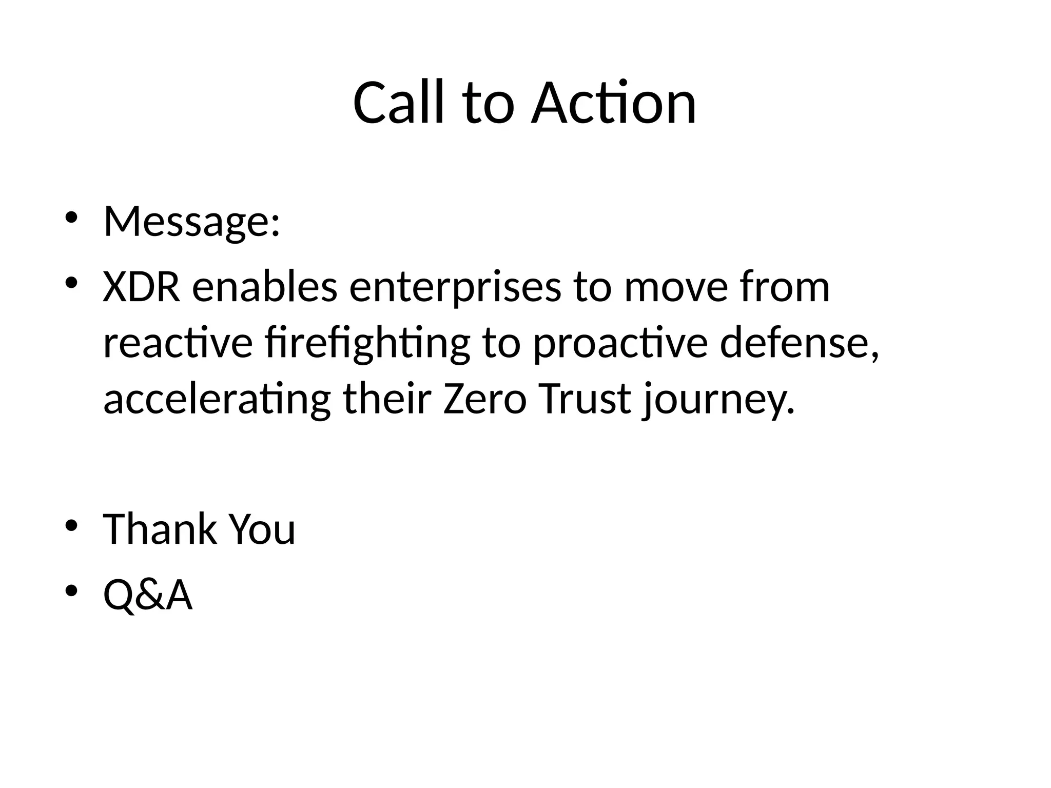 Call to Action
• Message:
• XDR enables enterprises to move from
reactive firefighting to proactive defense,
accelerating their Zero Trust journey.
• Thank You
• Q&A
 