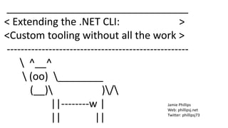 ________________________________
< Extending the .NET CLI: >
<Custom tooling without all the work >
----------------------------------------------------
 ^__^
 (oo) ________
(__) )/
||--------w |
|| ||
Jamie Phillips
Web: phillipsj.net
Twitter: phillipsj73
 