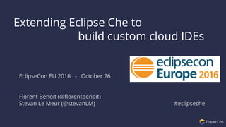 Extending Eclipse Che to
build custom cloud IDEs
EclipseCon EU 2016 - October 26
Florent Benoit (@florentbenoit)
Stevan Le Meur (@stevanLM) #eclipseche
 