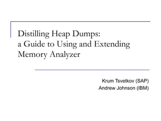 Distilling Heap Dumps:
a Guide to Using and Extending
Memory Analyzer
Krum Tsvetkov (SAP)
Andrew Johnson (IBM)
 