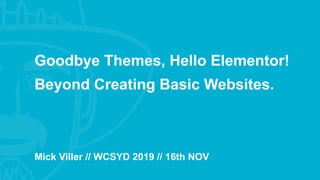 Goodbye Themes, Hello Elementor!
Mick Viller // WCSYD 2019 // 16th NOV
Beyond Creating Basic Websites.
 