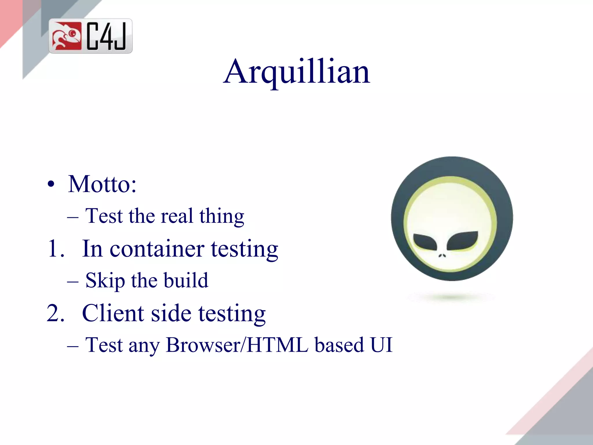 Arquillian
• Motto:
– Test the real thing
1. In container testing
– Skip the build
2. Client side testing
– Test any Browser/HTML based UI
 