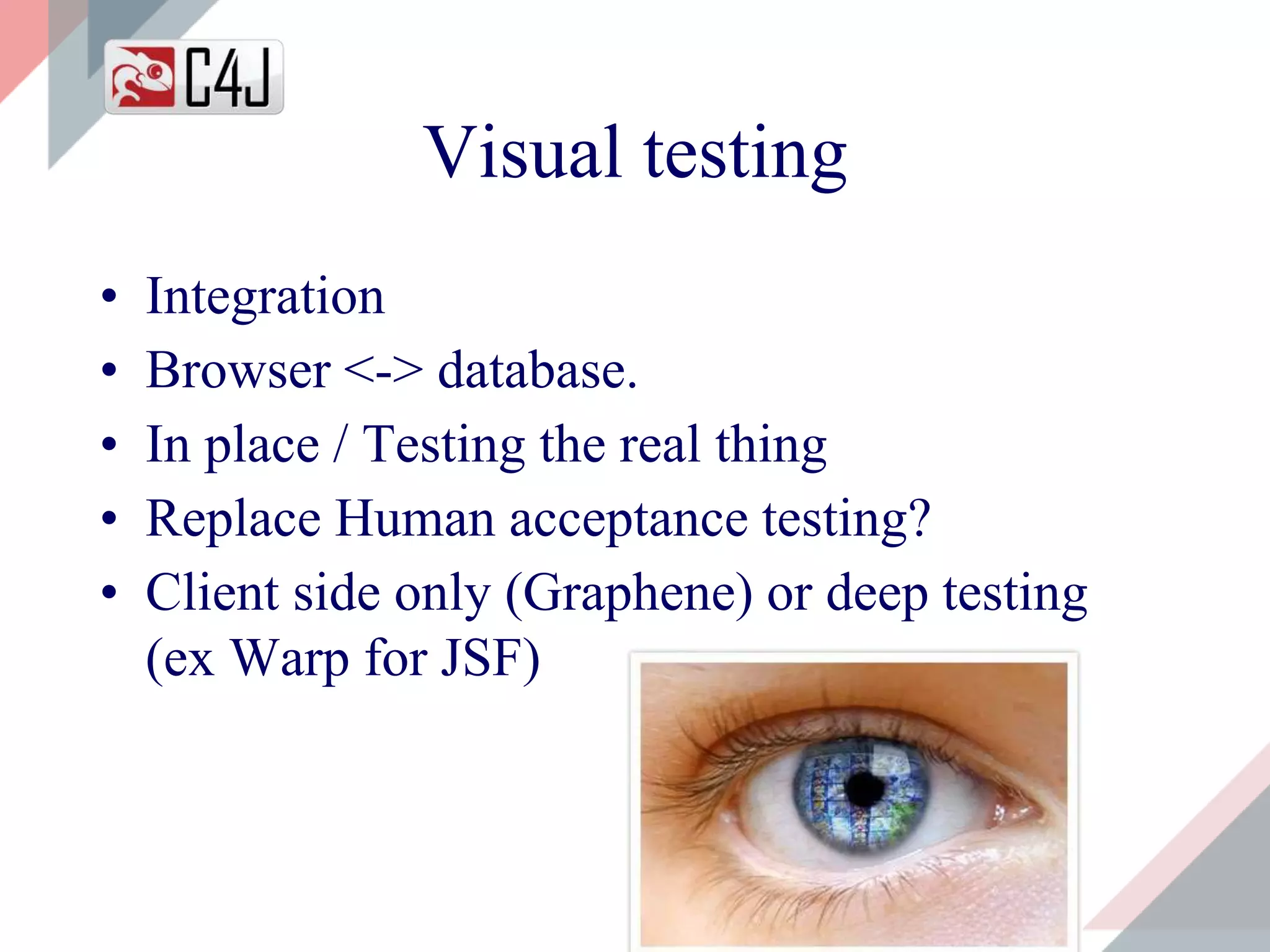 • Integration
• Browser <-> database.
• In place / Testing the real thing
• Replace Human acceptance testing?
• Client side only (Graphene) or deep testing
(ex Warp for JSF)
Visual testing
 