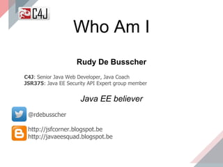 Who Am I
Rudy De Busscher
C4J: Senior Java Web Developer, Java Coach
JSR375: Java EE Security API Expert group member
Java EE believer
@rdebusscher
http://jsfcorner.blogspot.be
http://javaeesquad.blogspot.be
 