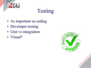 Testing
• As important as coding
• Developer testing
• Unit vs integration
• Visual?
 