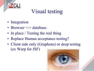 • Integration
• Browser <-> database.
• In place / Testing the real thing
• Replace Human acceptance testing?
• Client side only (Graphene) or deep testing
(ex Warp for JSF)
Visual testing
 