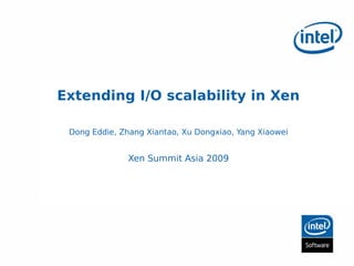 Extending I/O scalability in Xen

 Dong Eddie, Zhang Xiantao, Xu Dongxiao, Yang Xiaowei


               Xen Summit Asia 2009
 