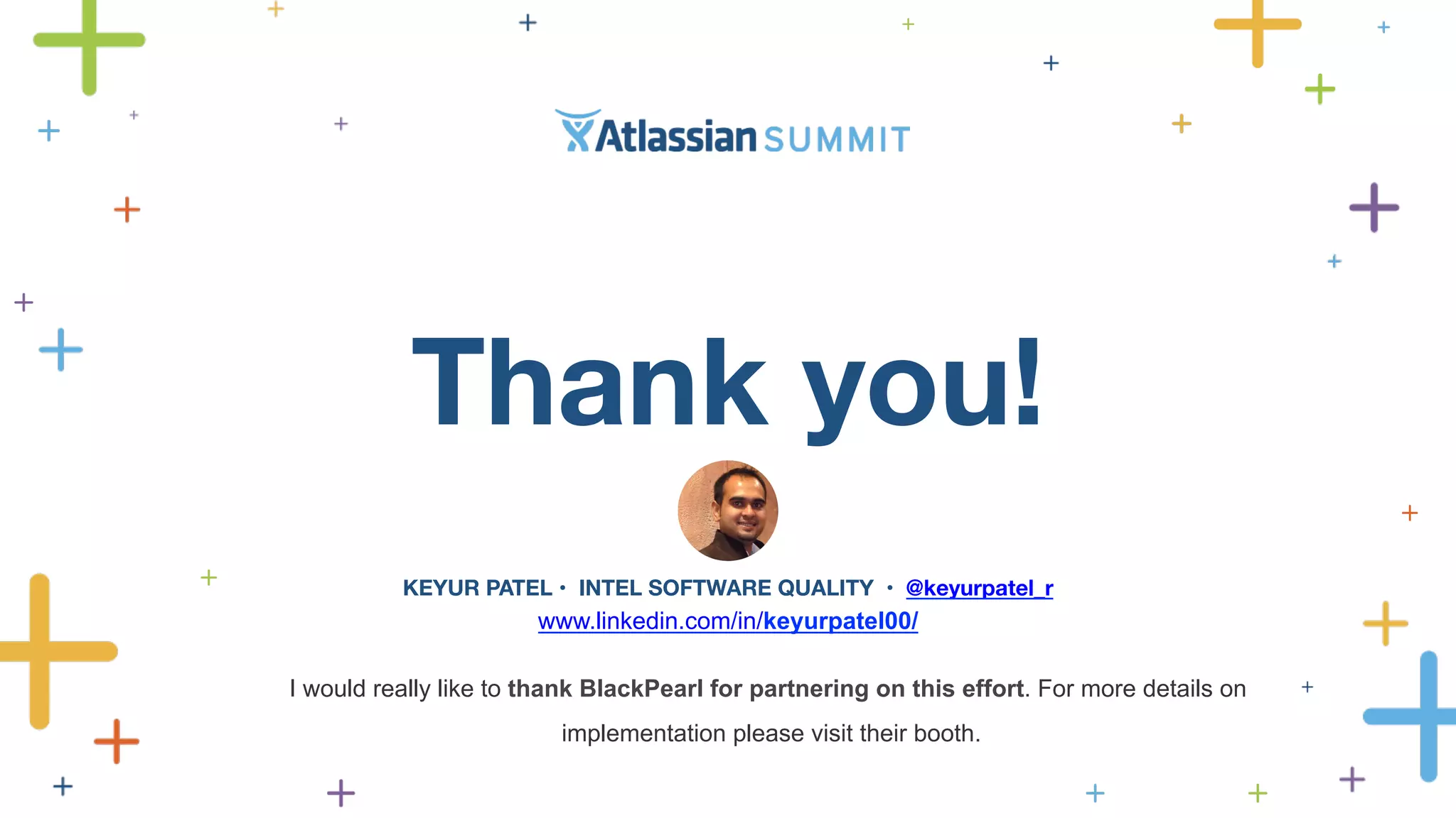 Thank you! 
KEYUR PATEL • INTEL SOFTWARE QUALITY • @keyurpatel_r 
www.linkedin.com/in/keyurpatel00/ 
I would really like to thank BlackPearl for partnering on this effort. For more details on 
implementation please visit their booth. 
 