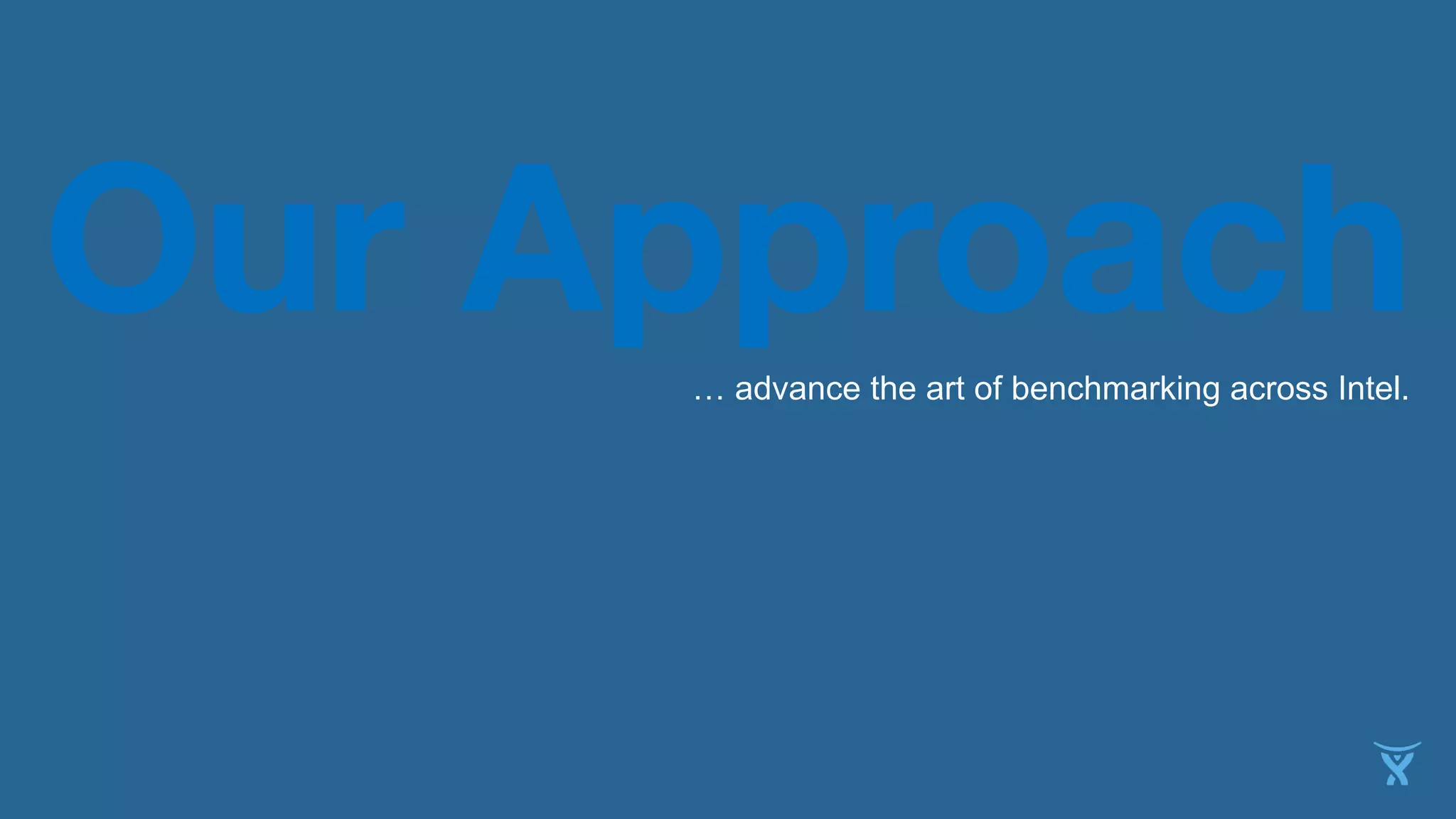 Our Approach 
… advance the art of benchmarking across Intel. 
 