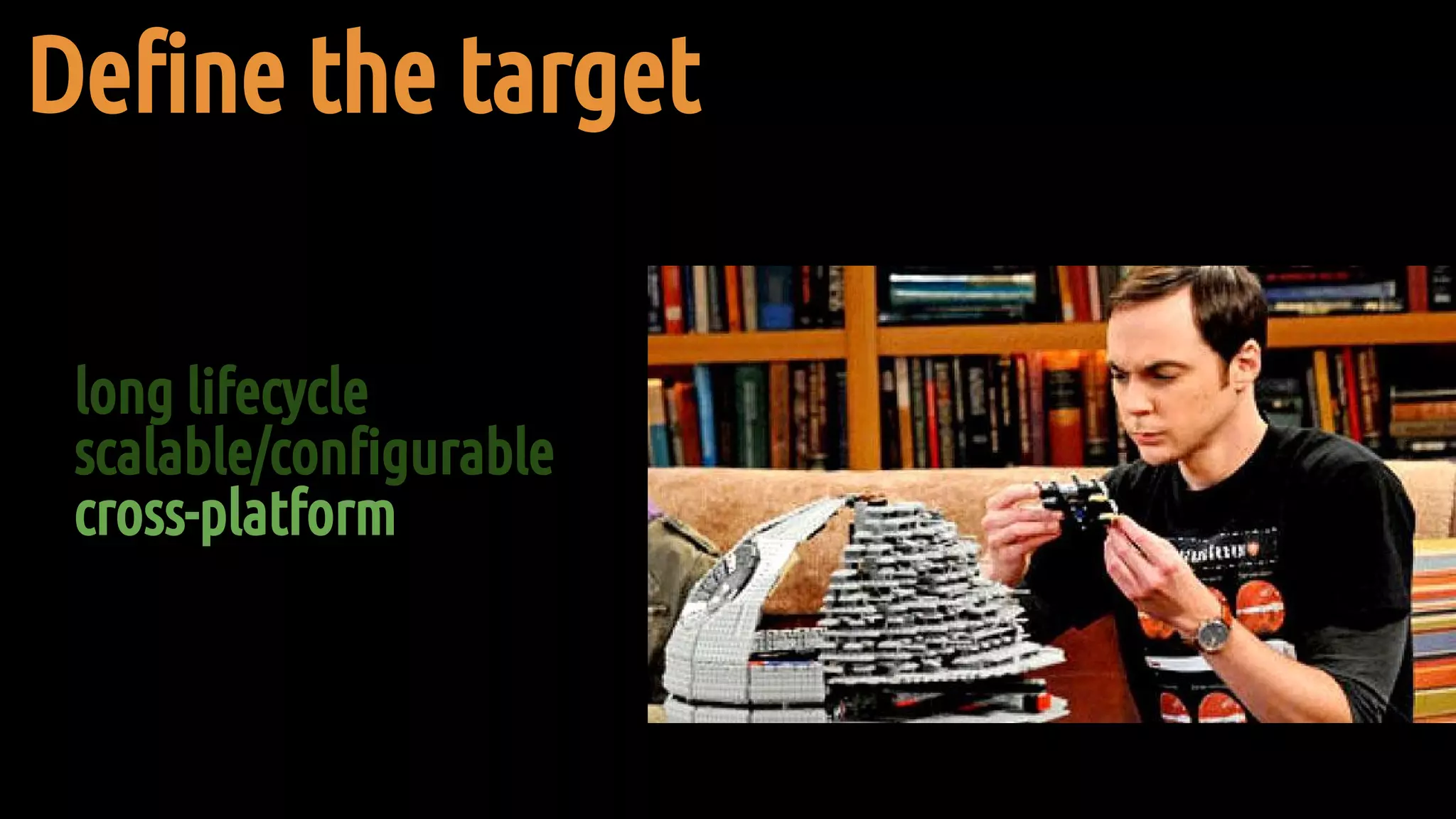 Define the target
long lifecycle
scalable/configurable
cross-platform
 