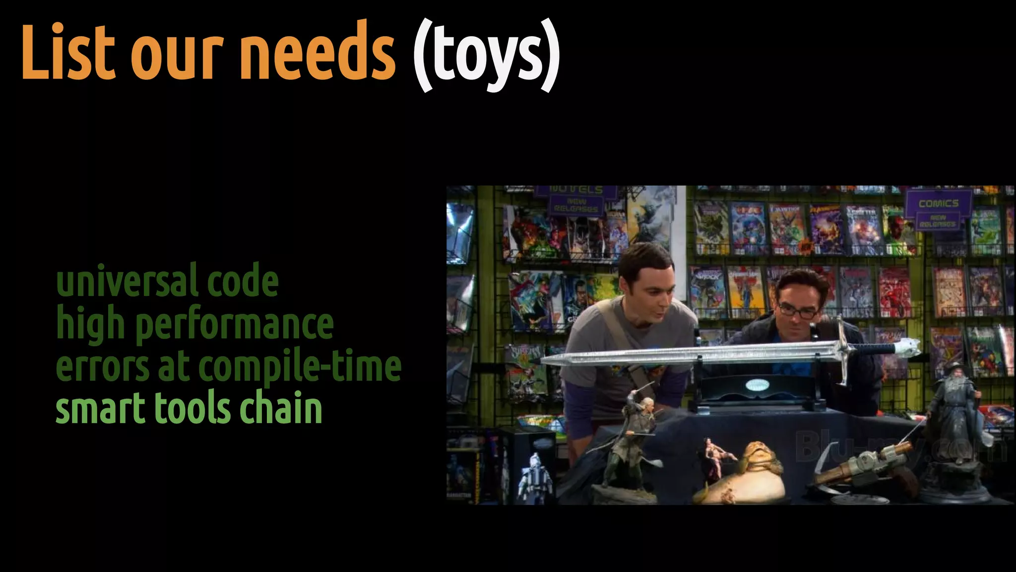 universal code
high performance
errors at compile-time
smart tools chain
List our needs (toys)
 