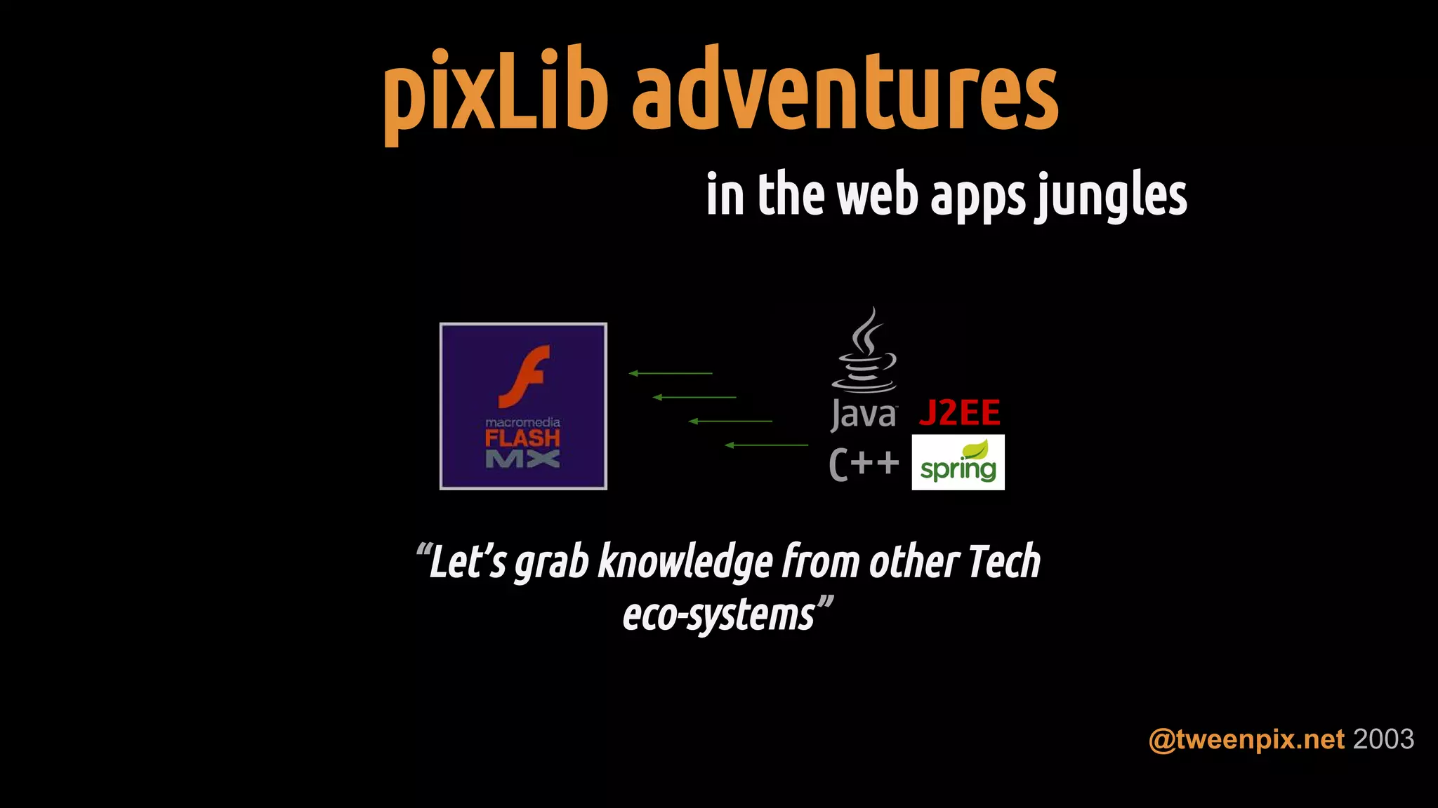 pixLib adventures
“Let’s grab knowledge from other Tech
eco-systems”
in the web apps jungles
@tweenpix.net 2003
 