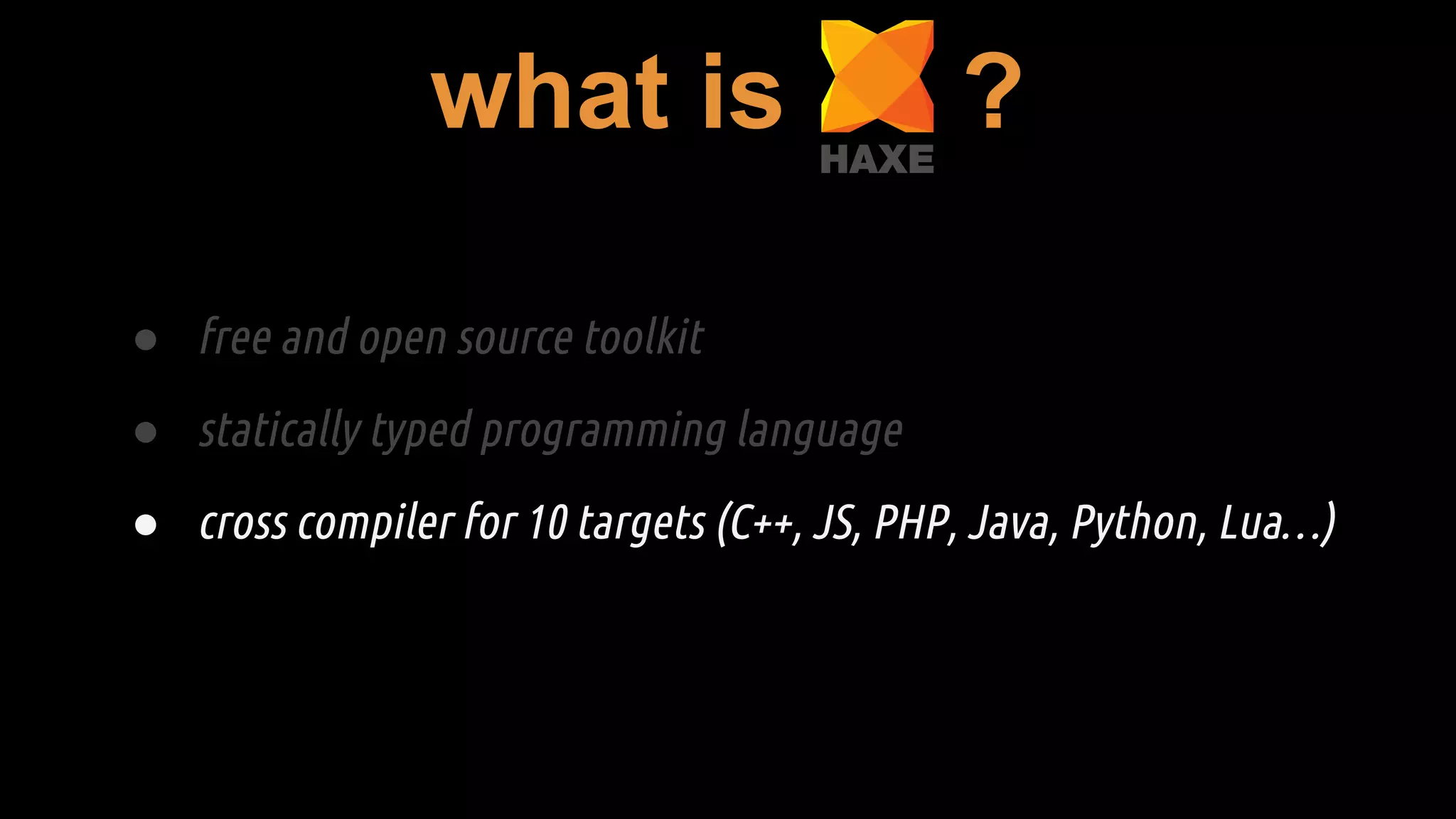 ● free and open source toolkit
● statically typed programming language
● cross compiler for 10 targets (C++, JS, PHP, Java, Python, Lua…)
what is ?
 