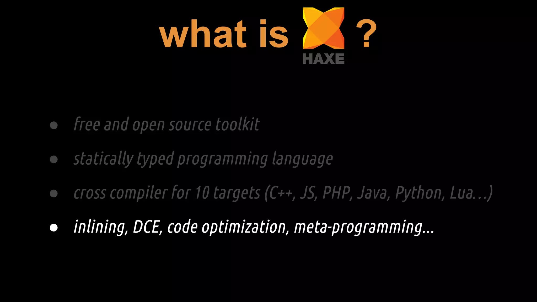 ● free and open source toolkit
● statically typed programming language
● cross compiler for 10 targets (C++, JS, PHP, Java, Python, Lua…)
● inlining, DCE, code optimization, meta-programming...
what is ?
 