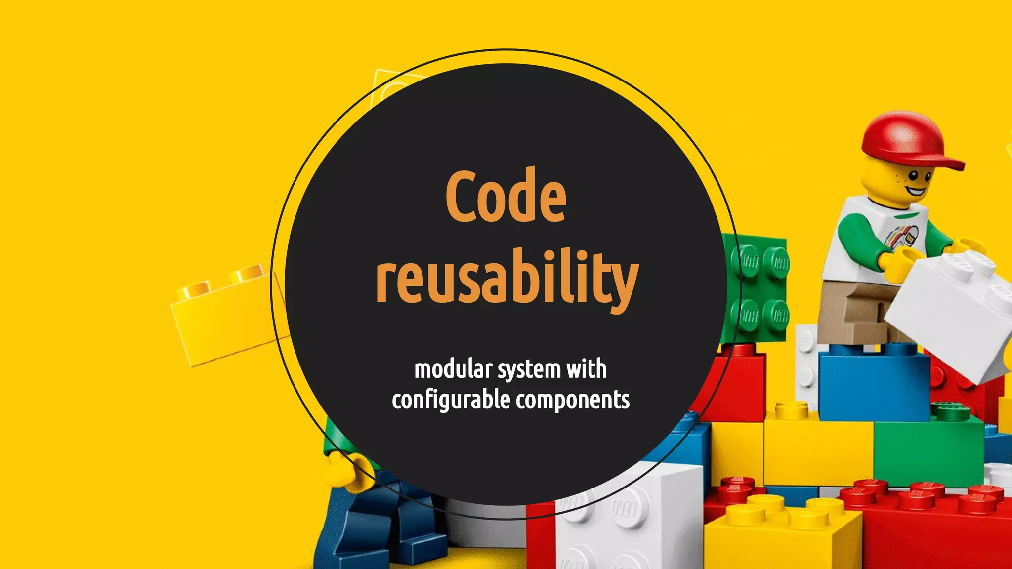 modular system with
configurable components
Code
reusability
 