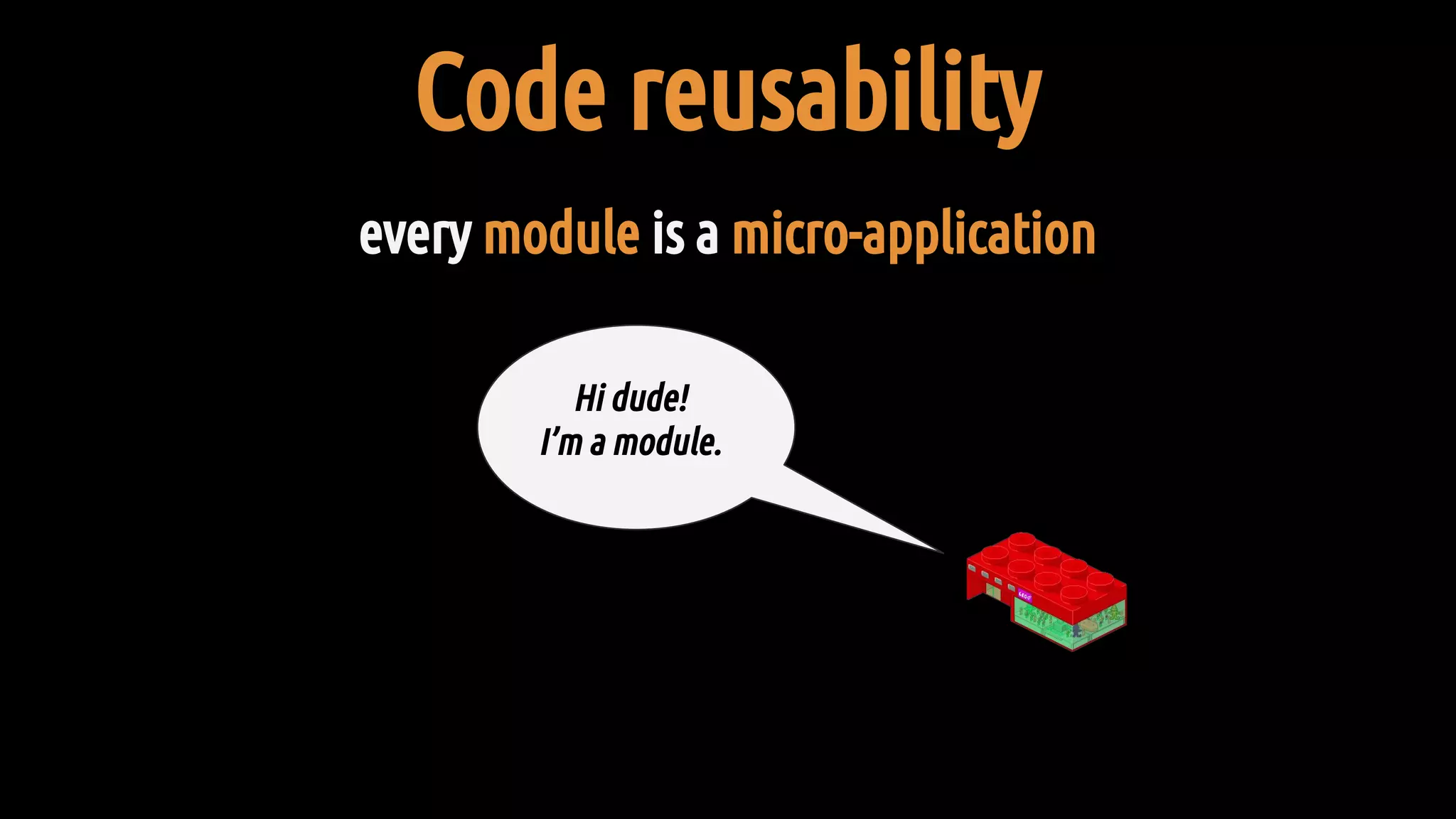 Code reusability
every module is a micro-application
Hi dude!
I’m a module.
 
