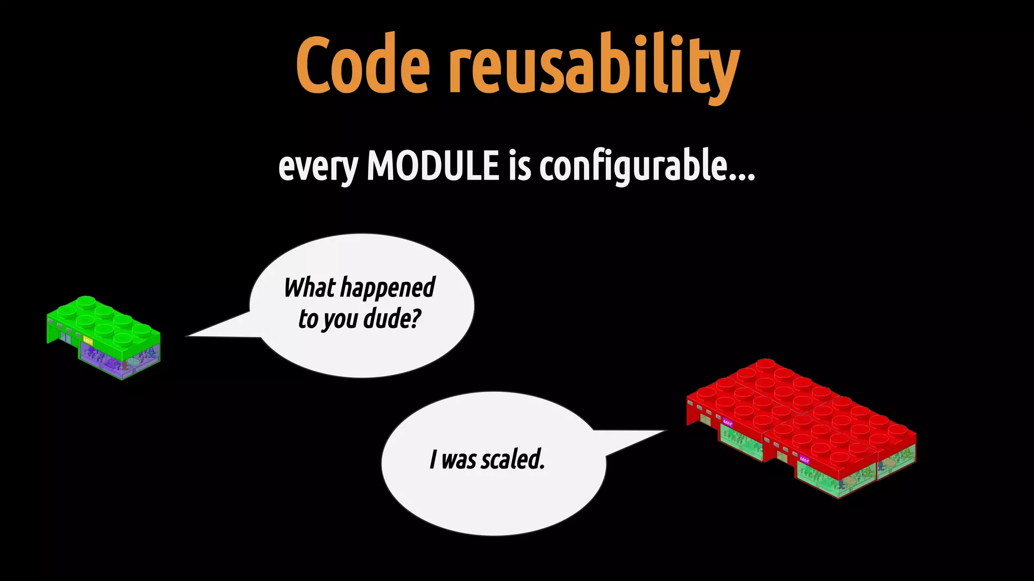 Code reusability
every MODULE is configurable...
I was scaled.
What happened
to you dude?
 