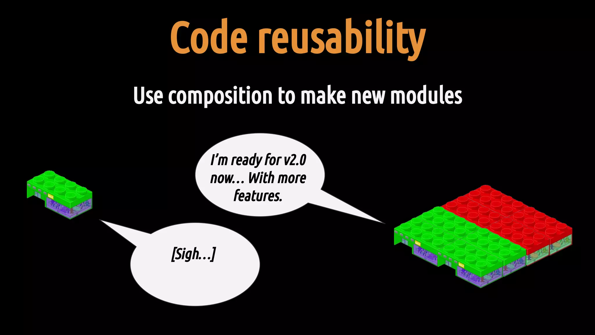 Code reusability
Use composition to make new modules
I’m ready for v2.0
now… With more
features.
[Sigh…]
 