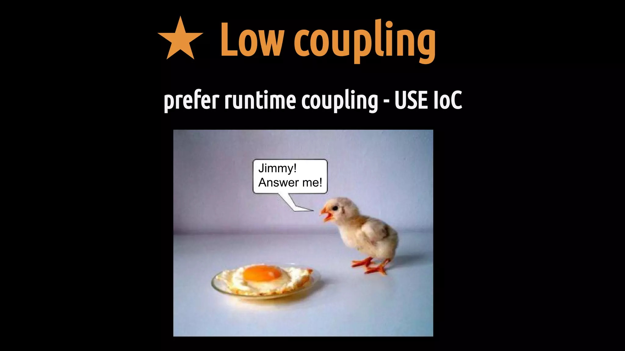 ★ Low coupling
prefer runtime coupling - USE IoC
Jimmy!
Answer me!
 