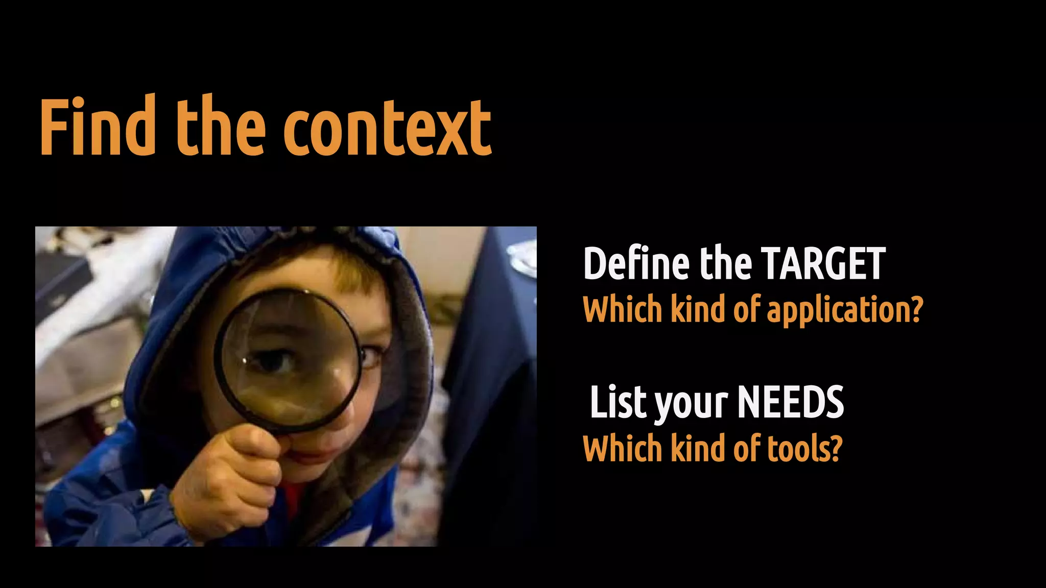 Find the context
Define the TARGET
List your NEEDS
Which kind of application?
Which kind of tools?
 