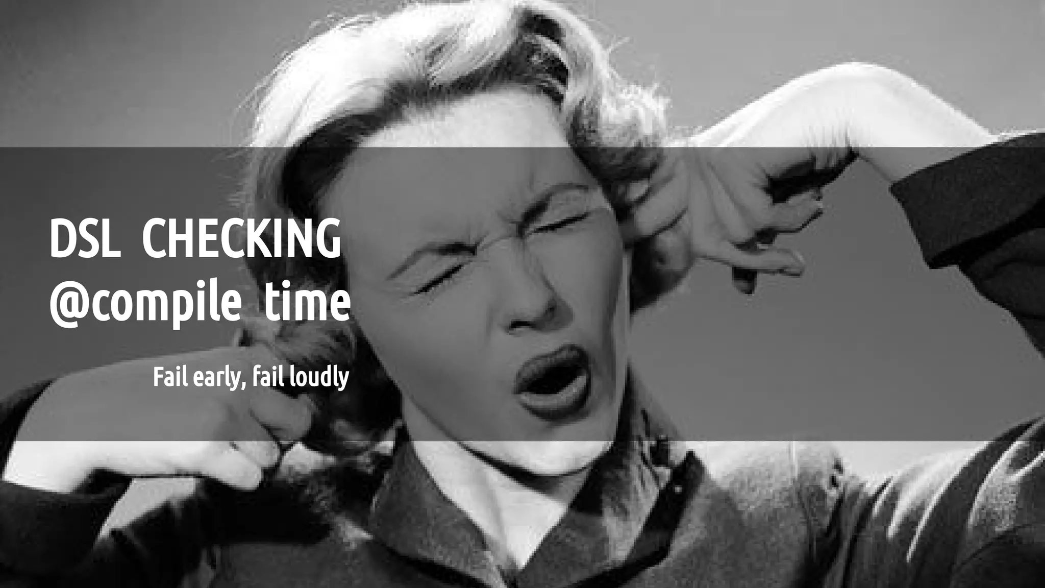Fail early, fail loudly
DSL CHECKING
@compile time
 