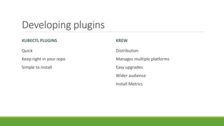 Developing plugins
KUBECTL PLUGINS
Quick
Keep right in your repo
Simple to install
KREW
Distribution
Manages multiple platforms
Easy upgrades
Wider audience
Install Metrics
 