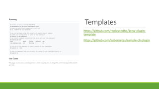 Templates
https://github.com/replicatedhq/krew-plugin-
template
https://github.com/kubernetes/sample-cli-plugin
 
