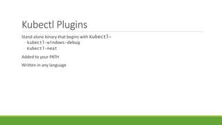 Kubectl Plugins
Stand alone binary that begins with Kubectl-
◦ kubectl-windows-debug
◦ Kubectl-neat
Added to your PATH
Written in any language
 