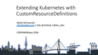 Extending Kubernetes with
CustomResourceDefinitions
Stefan Schimanski
sttts@redhat.com / sttts @ GitHub / @the_sttts
CONTAINERdays 2018
 