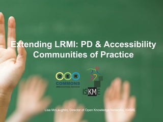 Extending LRMI: PD & Accessibility
Communities of Practice
Lisa McLaughlin, Director of Open Knowledge Networks, ISKME
 