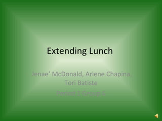 Extending Lunch  Jenae’ McDonald, Arlene Chapina, Tori Batiste Period 1 Group 6 