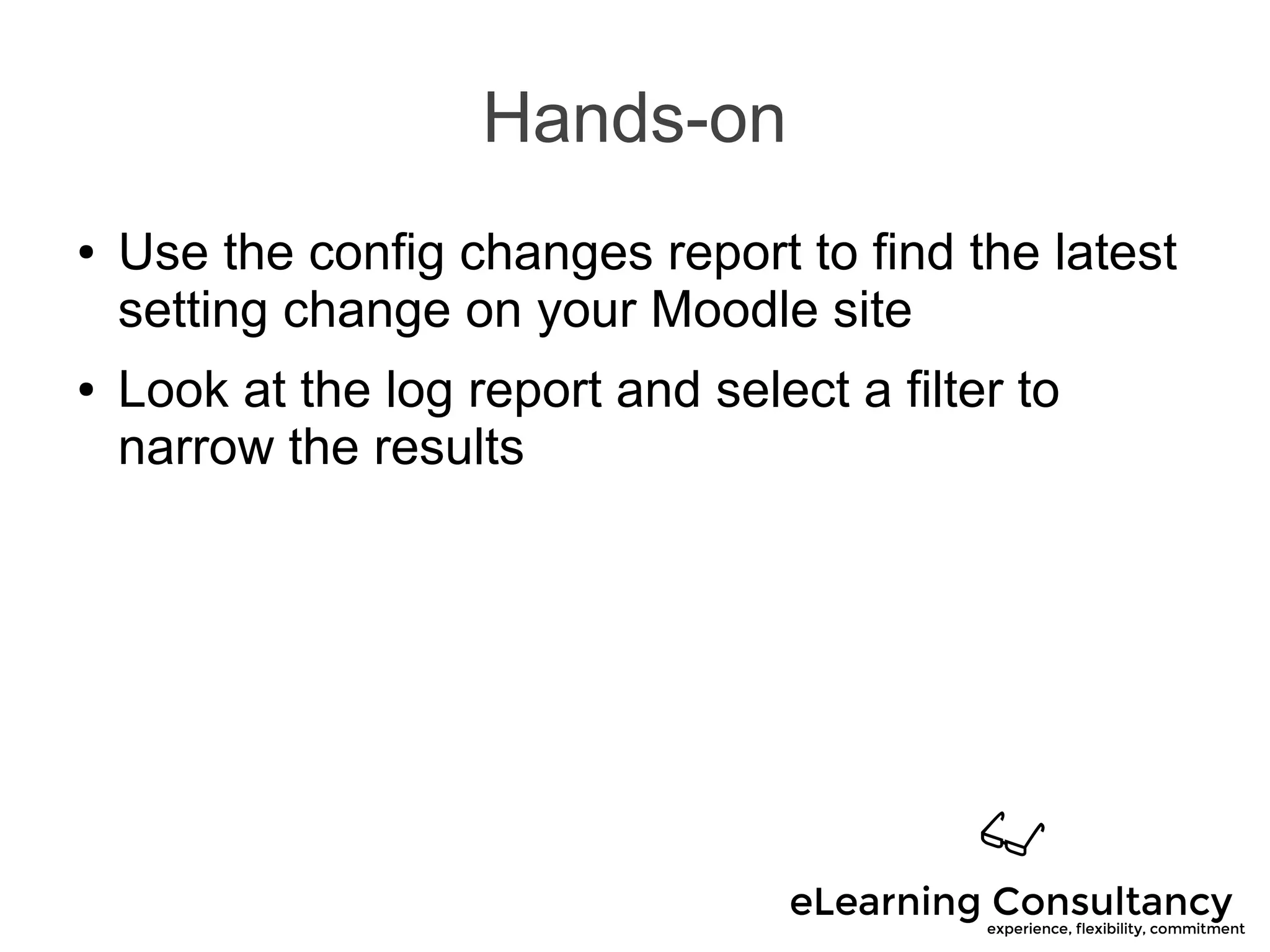 Hands-on
● Use the config changes report to find the latest
setting change on your Moodle site
● Look at the log report and select a filter to
narrow the results
 
