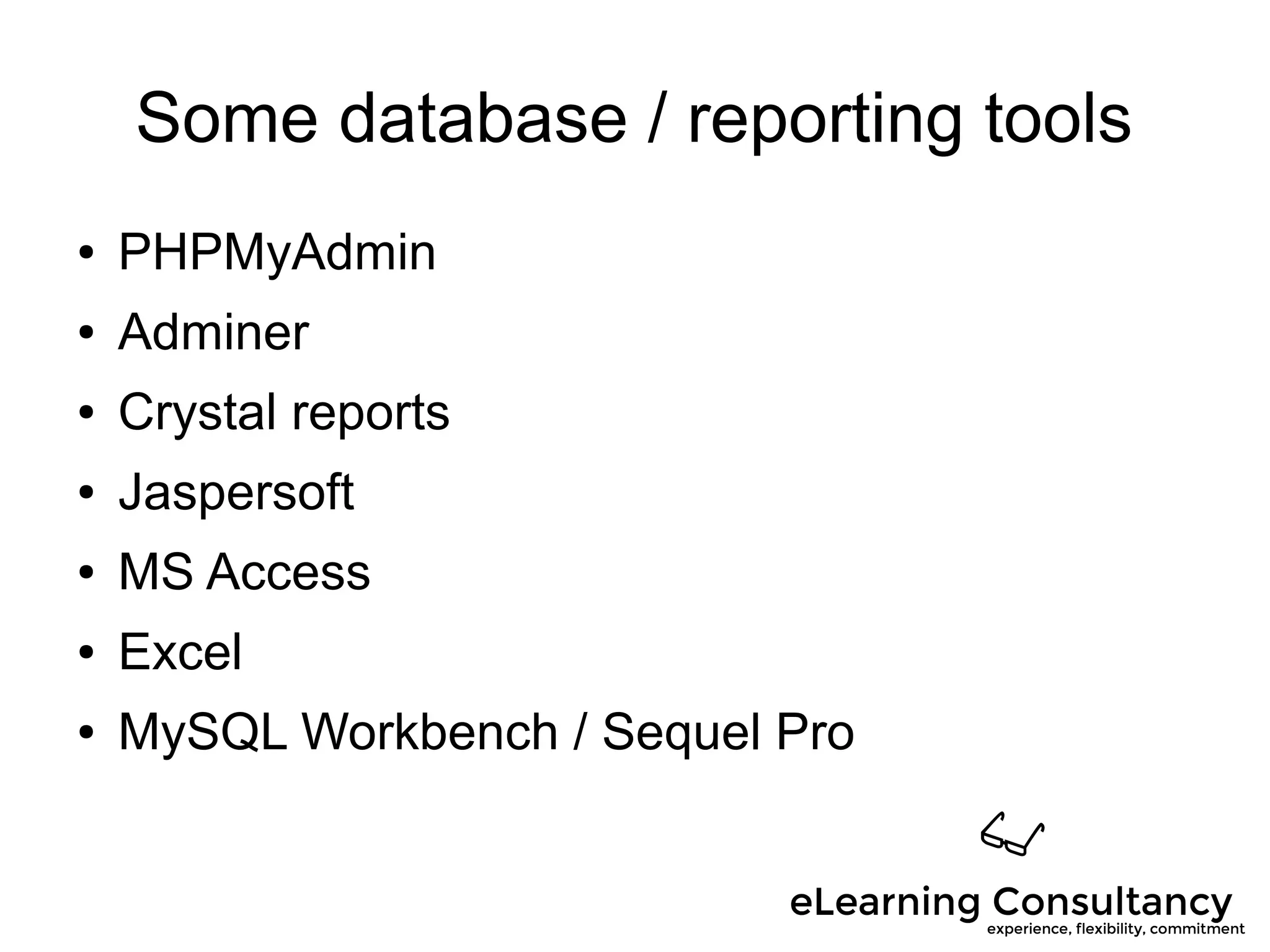 Some database / reporting tools
● PHPMyAdmin
● Adminer
● Crystal reports
● Jaspersoft
● MS Access
● Excel
● MySQL Workbench / Sequel Pro
 