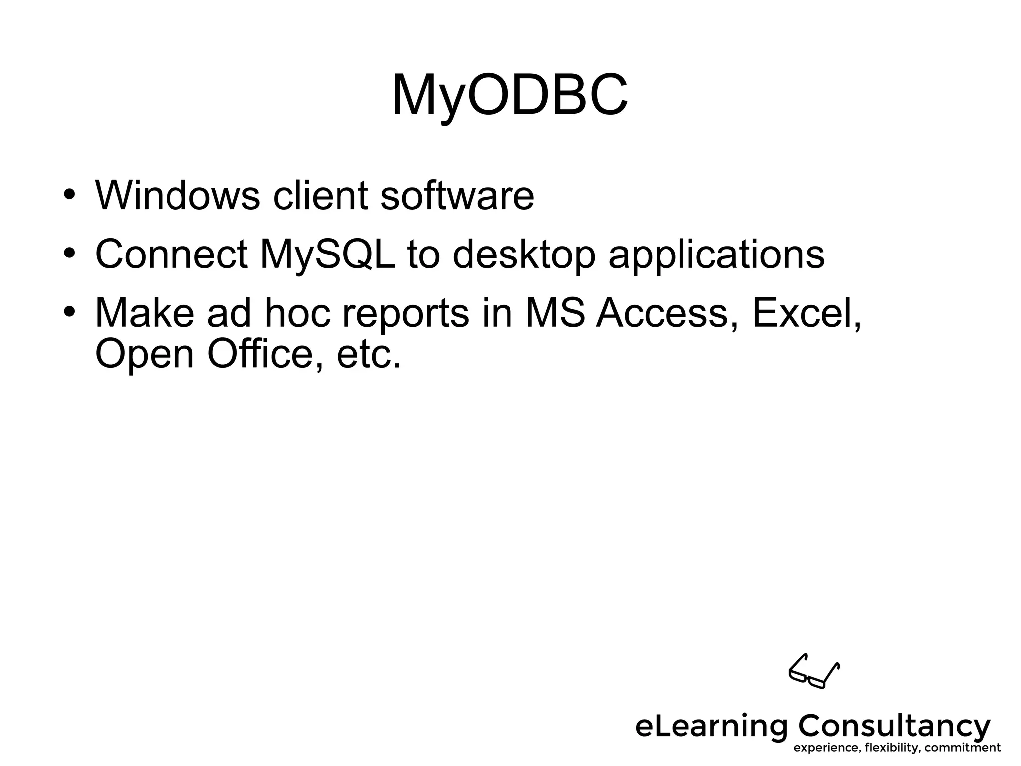 MyODBC
 Windows client software
 Connect MySQL to desktop applications
 Make ad hoc reports in MS Access, Excel,
Open Office, etc.
 
