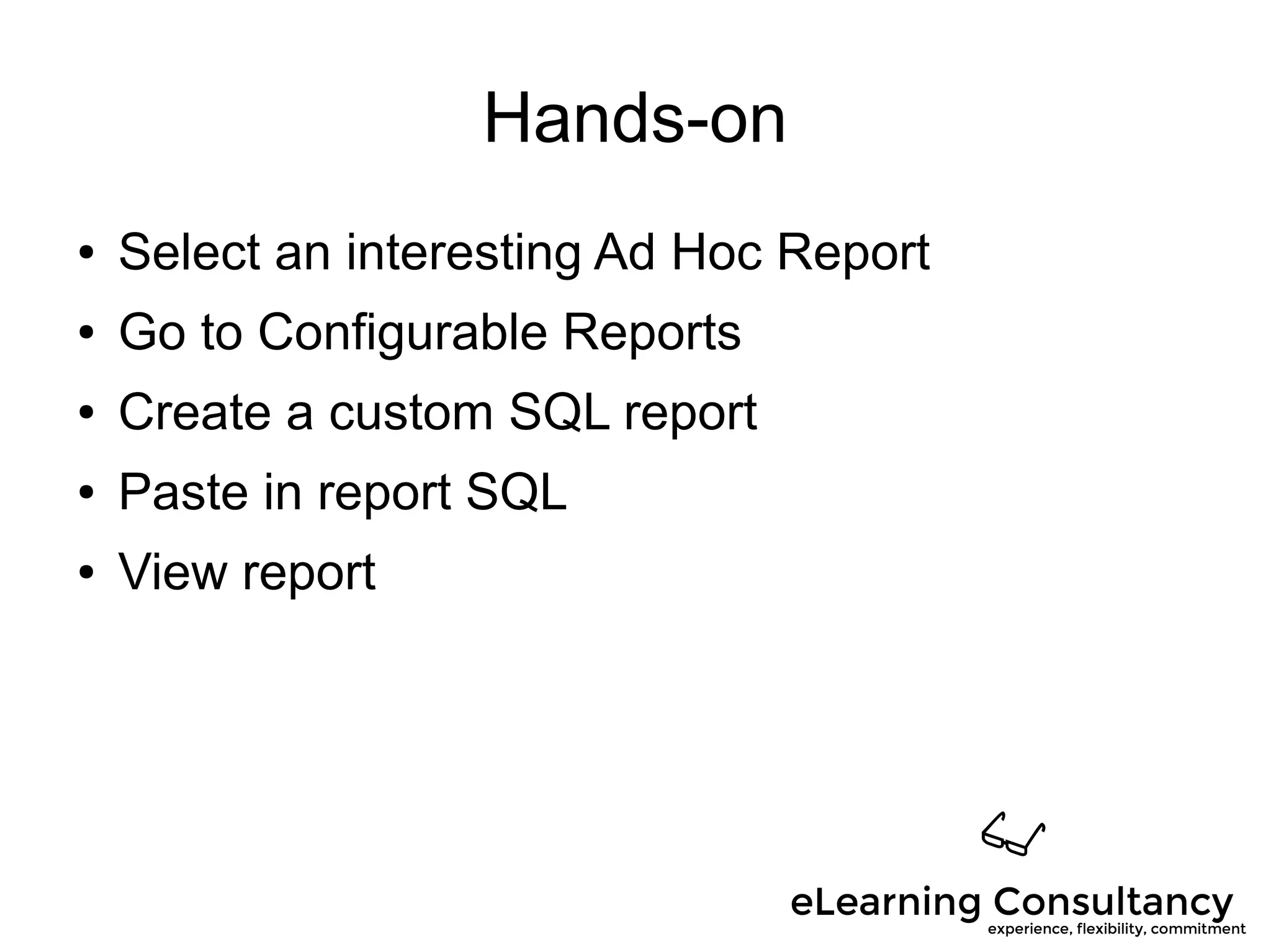 Hands-on
● Select an interesting Ad Hoc Report
● Go to Configurable Reports
● Create a custom SQL report
● Paste in report SQL
● View report
 
