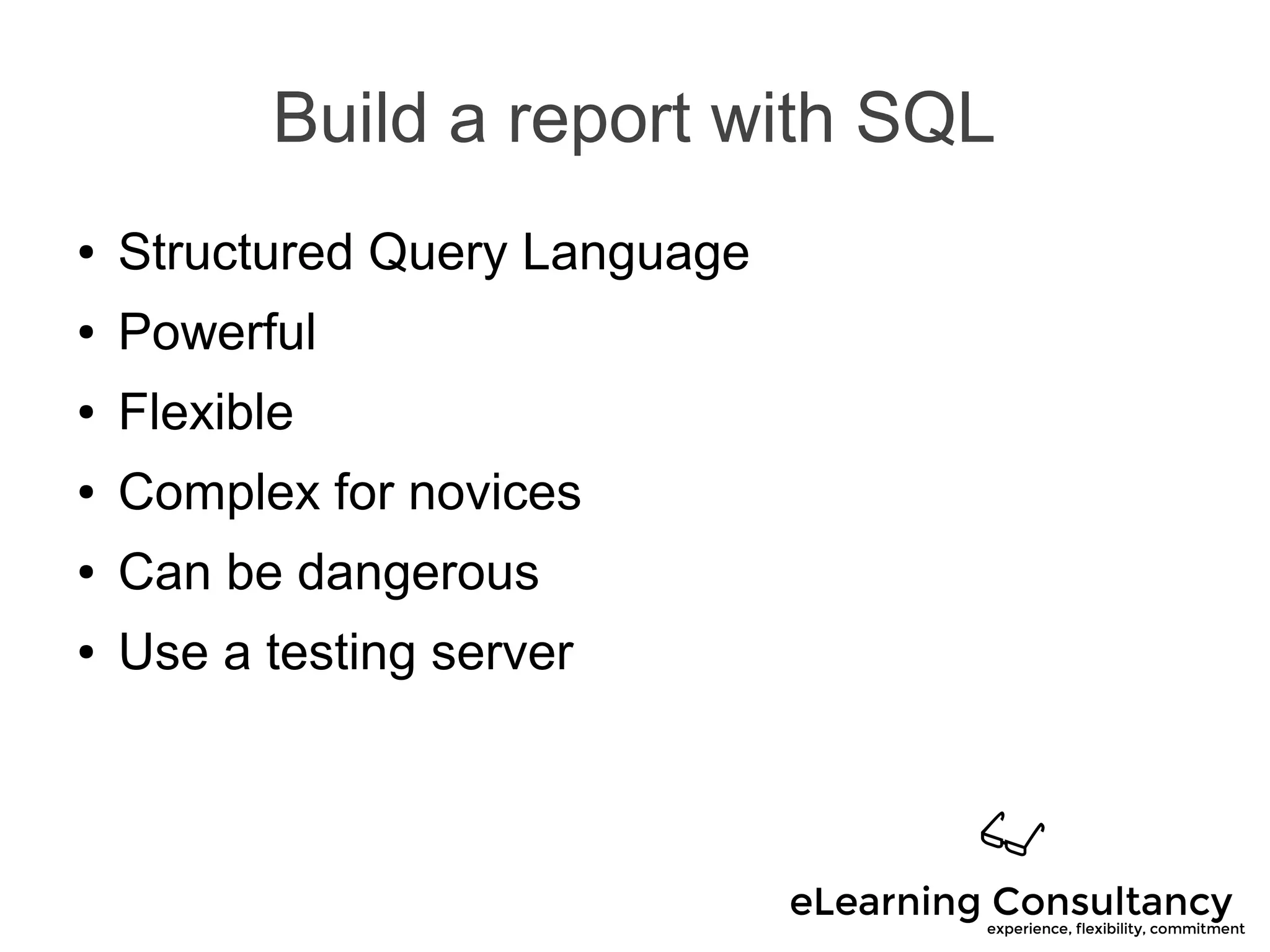 Build a report with SQL
● Structured Query Language
● Powerful
● Flexible
● Complex for novices
● Can be dangerous
● Use a testing server
 