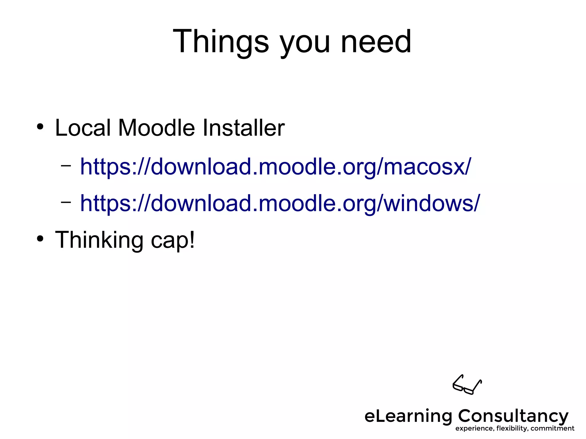 Things you need
●
Local Moodle Installer
– https://download.moodle.org/macosx/
– https://download.moodle.org/windows/
●
Thinking cap!
 