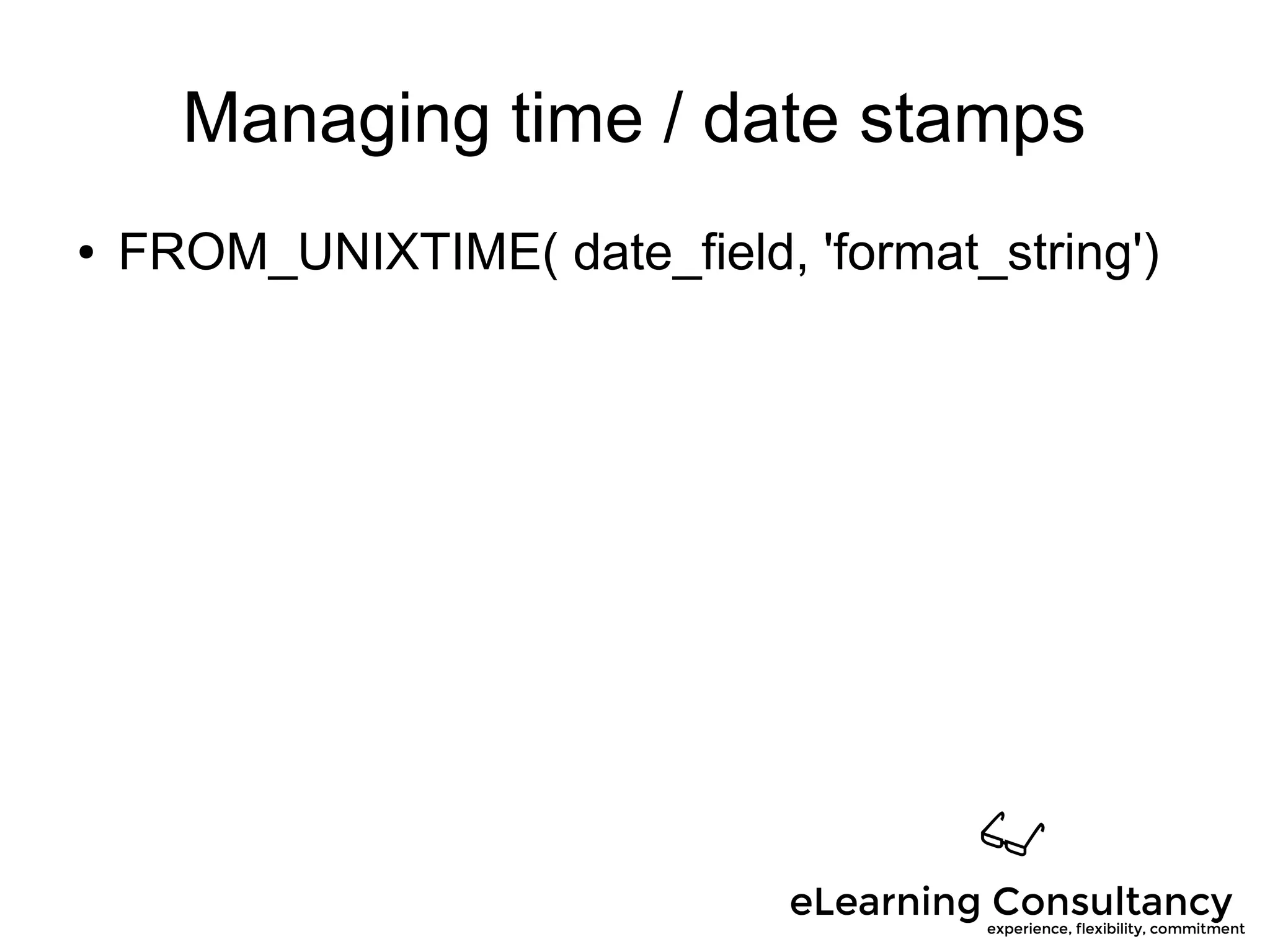 Managing time / date stamps
● FROM_UNIXTIME( date_field, 'format_string')
 