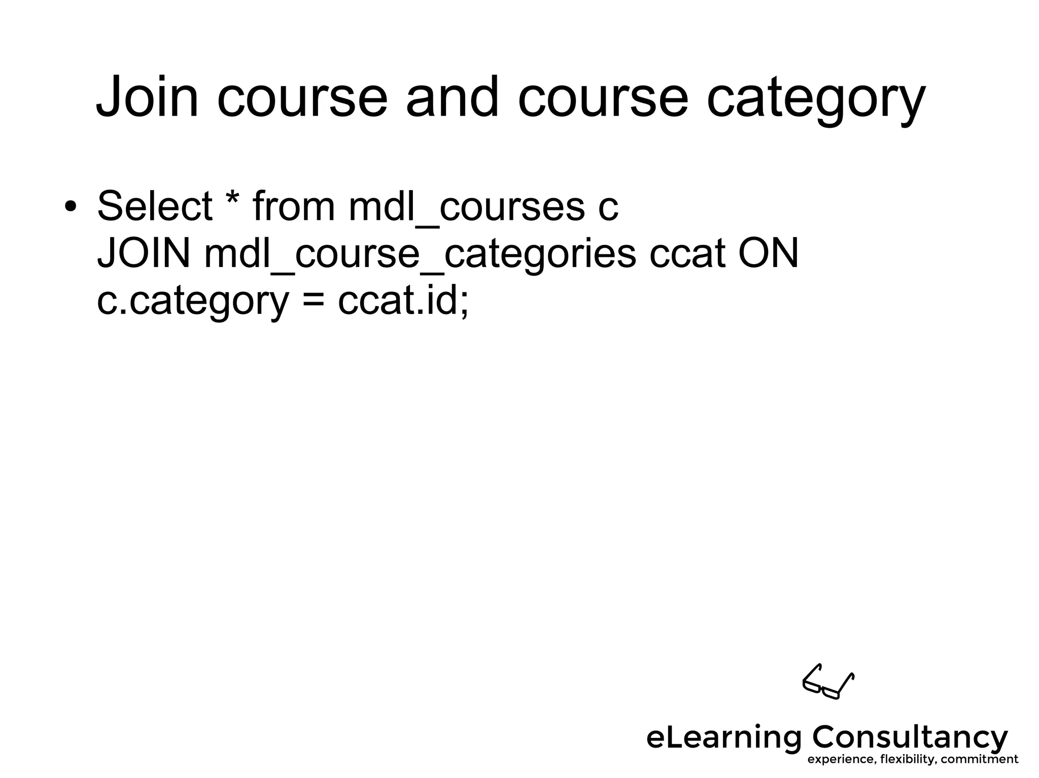 Join course and course category
● Select * from mdl_courses c
JOIN mdl_course_categories ccat ON
c.category = ccat.id;
 