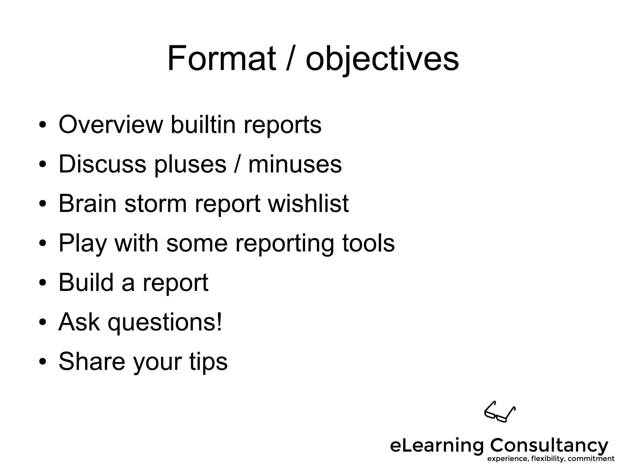 Format / objectives
● Overview builtin reports
● Discuss pluses / minuses
● Brain storm report wishlist
● Play with some reporting tools
● Build a report
● Ask questions!
● Share your tips
 
