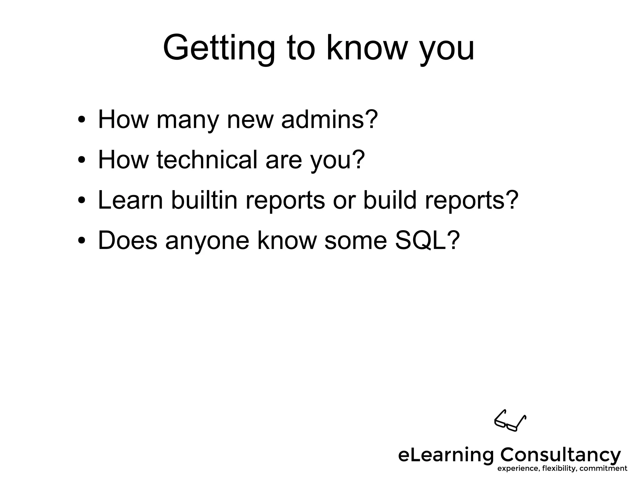 Getting to know you
● How many new admins?
● How technical are you?
● Learn builtin reports or build reports?
● Does anyone know some SQL?
 