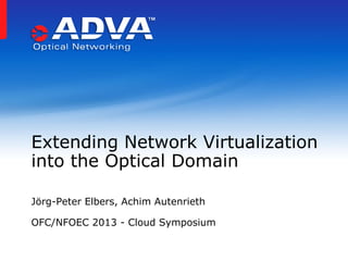 Jörg-Peter Elbers, Achim Autenrieth
OFC/NFOEC 2013 - Cloud Symposium
Extending Network Virtualization
into the Optical Domain
 