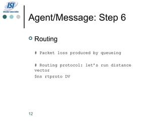 Agent/Message: Step 6

    Routing
     # Packet loss produced by queueing

     # Routing protocol: let’s run distance
     vector
     $ns rtproto DV




12
 