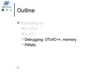 Outline

    Extending ns
      In OTcl
      In C++
      Debugging: OTcl/C++, memory
      Pitfalls




41
 