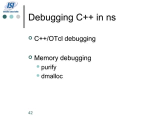 Debugging C++ in ns

    C++/OTcl debugging

    Memory debugging
      purify
      dmalloc




42
 