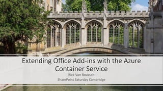 Extending Office Add-ins with the Azure
Container Service
Rick Van Rousselt
SharePoint Saturday Cambridge
 