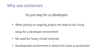 It’s just easy for us developers
• When joining an ongoing project not need to do a long
setup for a developer environment
• No need for heavy virtual machines
• Development environment is almost the same as production
Why use containers
 