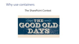 The SharePoint Context
Why use containers
 