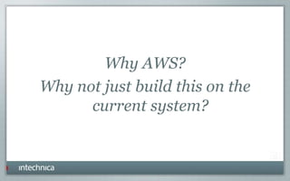 Why AWS?
Why not just build this on the
current system?
 