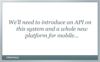 We’ll need to introduce an API on
this system and a whole new
platform for mobile...
 